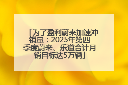 为了盈利蔚来加速冲销量：2025年第四季度蔚来、乐道合计月销目标达5万辆