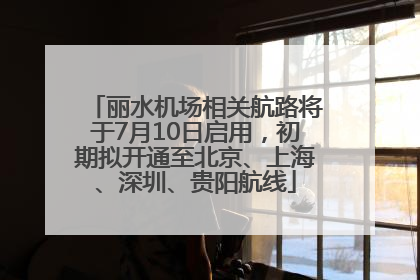 丽水机场相关航路将于7月10日启用，初期拟开通至北京、上海、深圳、贵阳航线
