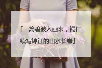 一篙碧波入画来，铜仁续写锦江的山水长卷