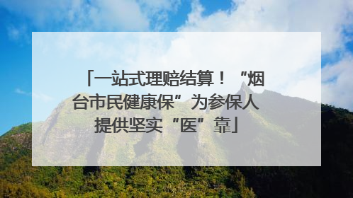 一站式理赔结算！“烟台市民健康保”为参保人提供坚实“医”靠