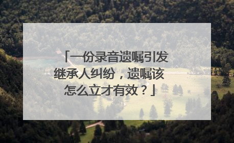 一份录音遗嘱引发继承人纠纷，遗嘱该怎么立才有效？