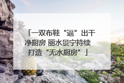 一双布鞋“逼”出干净厨房 丽水景宁持续打造“无水厨房”