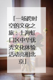 一场跨时空的文化之旅：上海虹口区中华优秀文化体验活动亮相北京