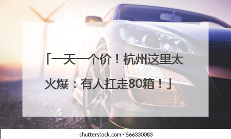一天一个价！杭州这里太火爆：有人扛走80箱！