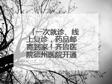 一次就诊、线上复诊，药品邮寄到家！齐鲁医院德州医院开通线上就医功能