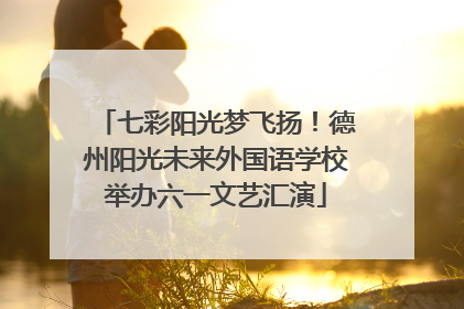 七彩阳光梦飞扬！德州阳光未来外国语学校举办六一文艺汇演
