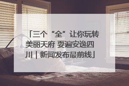 三个“全”让你玩转美丽天府 耍遍安逸四川｜新闻发布最前线