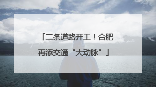 三条道路开工！合肥再添交通“大动脉”