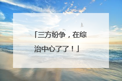 三方纷争，在综治中心了了！
