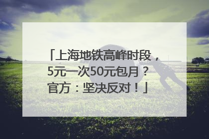 上海地铁高峰时段，5元一次50元包月？官方：坚决反对！