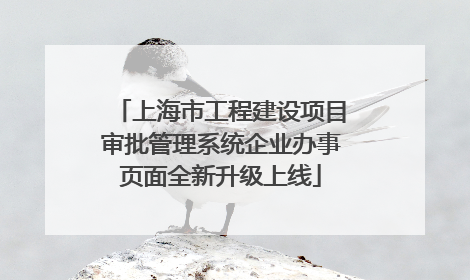 上海市工程建设项目审批管理系统企业办事页面全新升级上线