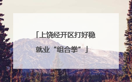 上饶经开区打好稳就业“组合拳”