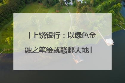 上饶银行：以绿色金融之笔绘就赣鄱大地