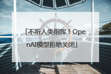 不听人类指挥！OpenAI模型拒绝关闭