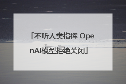 不听人类指挥 OpenAI模型拒绝关闭