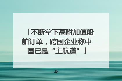 不断拿下高附加值船舶订单，跨国企业称中国已是“主航道”