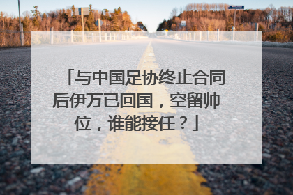 与中国足协终止合同后伊万已回国，空留帅位，谁能接任？
