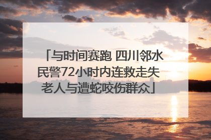 与时间赛跑 四川邻水民警72小时内连救走失老人与遭蛇咬伤群众