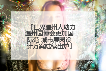 世界温州人助力温州园博会更加国际范 城市展园设计方案陆续出炉