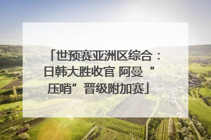 世预赛亚洲区综合：日韩大胜收官 阿曼“压哨”晋级附加赛