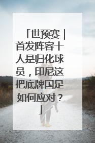 世预赛｜首发阵容十人是归化球员，印尼这把底牌国足如何应对？