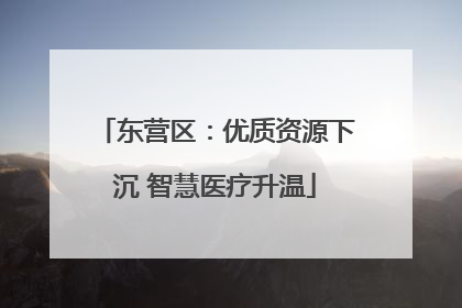东营区：优质资源下沉 智慧医疗升温