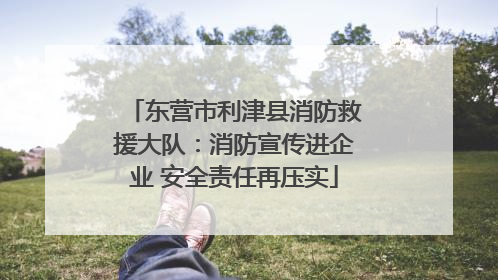 东营市利津县消防救援大队：消防宣传进企业 安全责任再压实