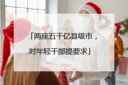 两座五千亿县级市，对年轻干部提要求