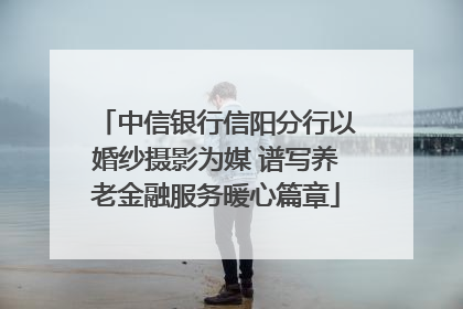 中信银行信阳分行以婚纱摄影为媒 谱写养老金融服务暖心篇章