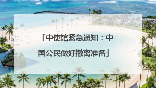中使馆紧急通知：中国公民做好撤离准备