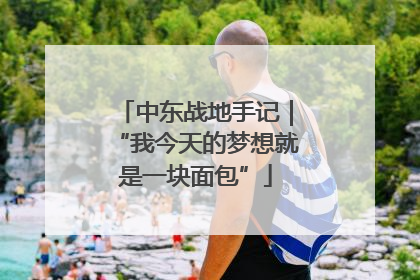 中东战地手记｜“我今天的梦想就是一块面包”