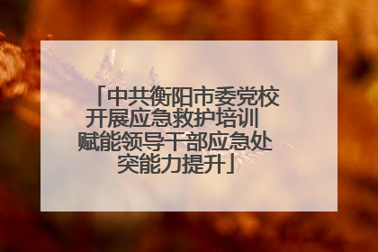 中共衡阳市委党校开展应急救护培训 赋能领导干部应急处突能力提升