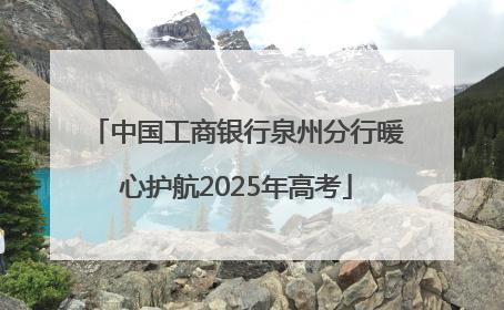 中国工商银行泉州分行暖心护航2025年高考