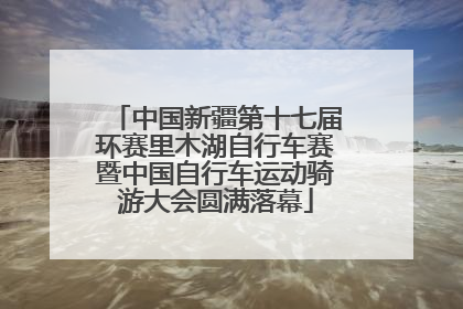 中国新疆第十七届环赛里木湖自行车赛暨中国自行车运动骑游大会圆满落幕