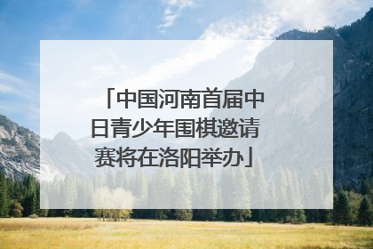 中国河南首届中日青少年围棋邀请赛将在洛阳举办