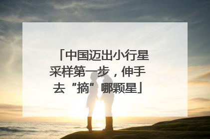 中国迈出小行星采样第一步，伸手去“摘”哪颗星