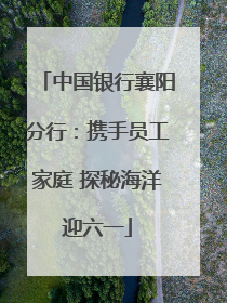 中国银行襄阳分行：携手员工家庭 探秘海洋迎六一
