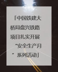 中国铁建大桥局盘兴铁路项目扎实开展“安全生产月”系列活动