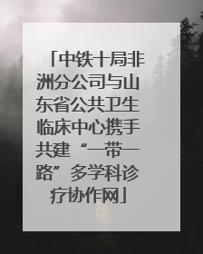 中铁十局非洲分公司与山东省公共卫生临床中心携手共建“一带一路”多学科诊疗协作网
