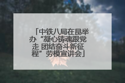 中铁八局在昆举办“凝心铸魂跟党走 团结奋斗新征程”劳模宣讲会