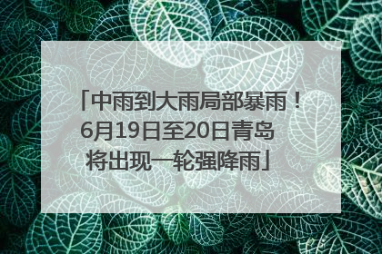 中雨到大雨局部暴雨！6月19日至20日青岛将出现一轮强降雨
