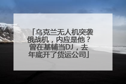 乌克兰无人机突袭俄战机，内应是他？曾在基辅当DJ，去年底开了货运公司