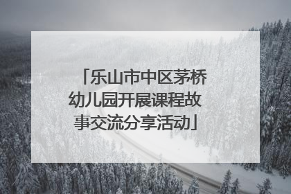 乐山市中区茅桥幼儿园开展课程故事交流分享活动