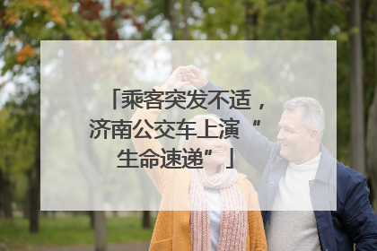 乘客突发不适，济南公交车上演“生命速递”