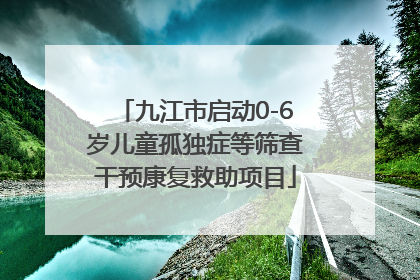 九江市启动0-6岁儿童孤独症等筛查干预康复救助项目