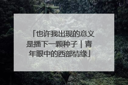 也许我出现的意义是播下一颗种子｜青年眼中的西部情缘
