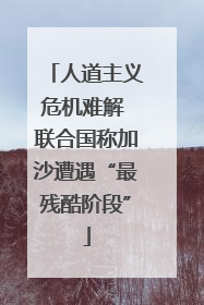 人道主义危机难解 联合国称加沙遭遇“最残酷阶段”