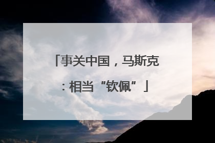 事关中国，马斯克：相当“钦佩”
