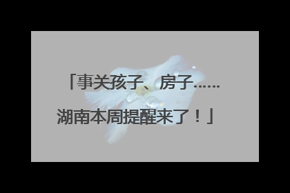 事关孩子、房子……湖南本周提醒来了！