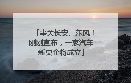事关长安、东风！刚刚宣布，一家汽车新央企将成立